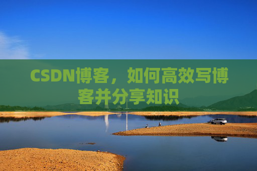 CSDN博客，如何高效写博客并分享知识